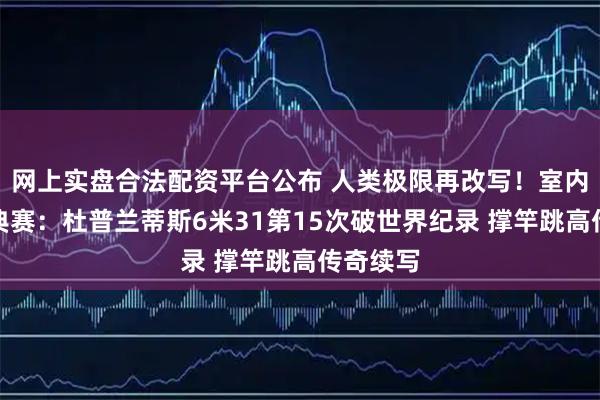 网上实盘合法配资平台公布 人类极限再改写！室内田径经典赛：杜普兰蒂斯6米31第15次破世界纪录 撑竿跳高传奇续写