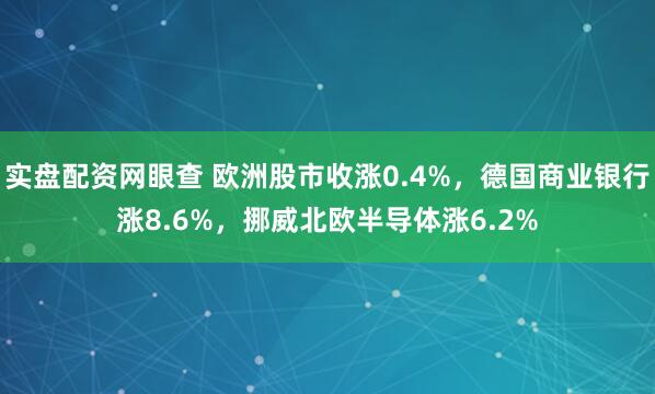 实盘配资网眼查 欧洲股市收涨0.4%，德国商业银行涨8.6%，挪威北欧半导体涨6.2%