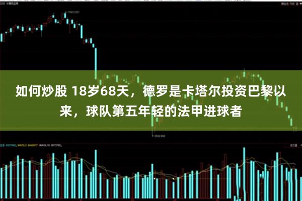 如何炒股 18岁68天，德罗是卡塔尔投资巴黎以来，球队第五年轻的法甲进球者