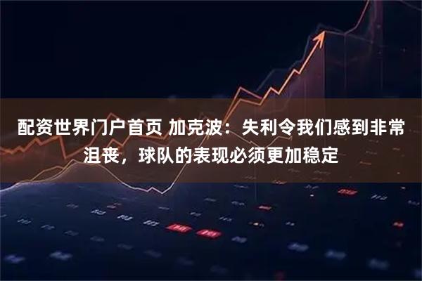 配资世界门户首页 加克波：失利令我们感到非常沮丧，球队的表现必须更加稳定