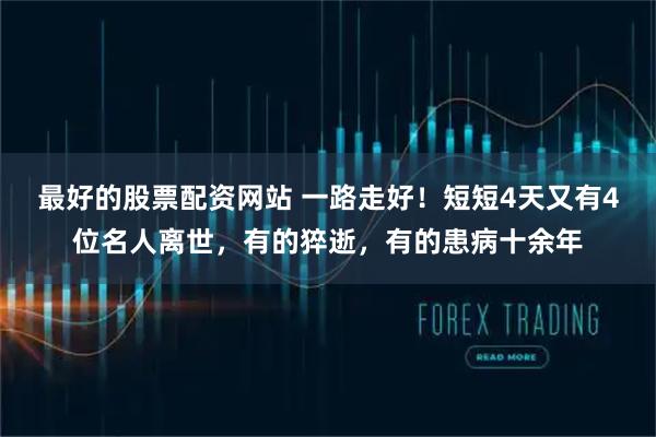 最好的股票配资网站 一路走好！短短4天又有4位名人离世，有的猝逝，有的患病十余年