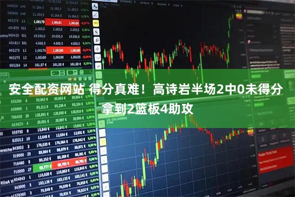 安全配资网站 得分真难！高诗岩半场2中0未得分 拿到2篮板4助攻