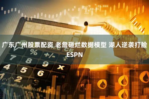 广东广州股票配资 老詹砸烂数据模型 湖人逆袭打脸ESPN
