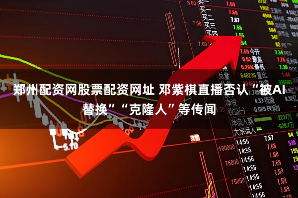郑州配资网股票配资网址 邓紫棋直播否认“被AI替换”“克隆人”等传闻