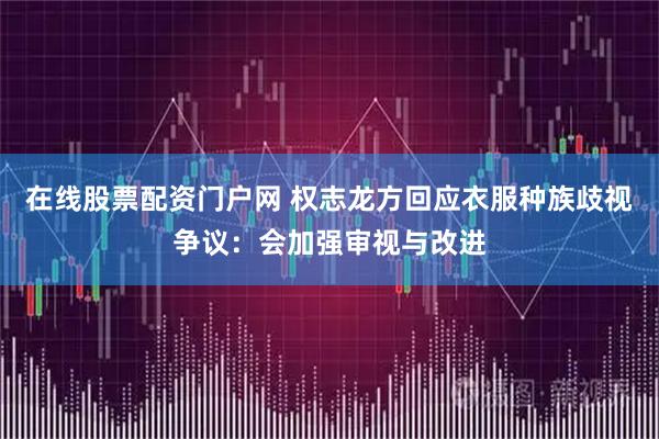 在线股票配资门户网 权志龙方回应衣服种族歧视争议：会加强审视与改进