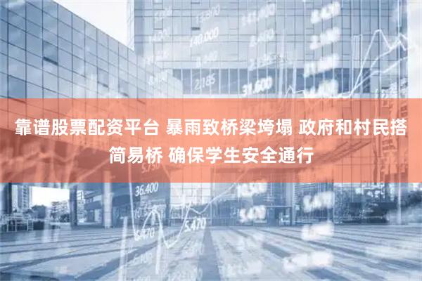靠谱股票配资平台 暴雨致桥梁垮塌 政府和村民搭简易桥 确保学生安全通行