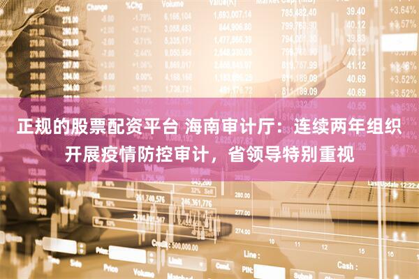 正规的股票配资平台 海南审计厅：连续两年组织开展疫情防控审计，省领导特别重视