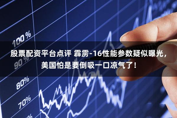 股票配资平台点评 霹雳-16性能参数疑似曝光，美国怕是要倒吸一口凉气了！