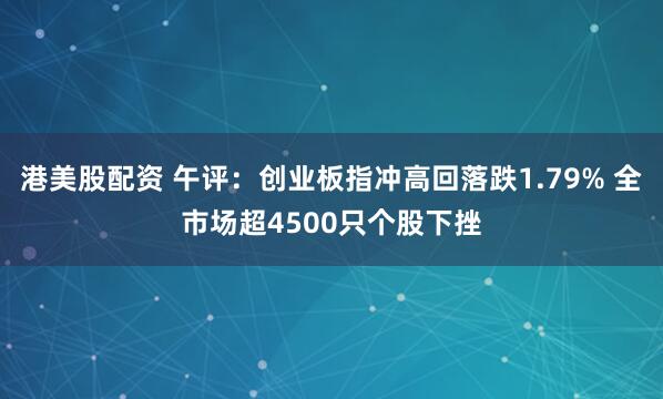 港美股配资 午评：创业板指冲高回落跌1.79% 全市场超4500只个股下挫