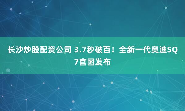 长沙炒股配资公司 3.7秒破百！全新一代奥迪SQ7官图发布