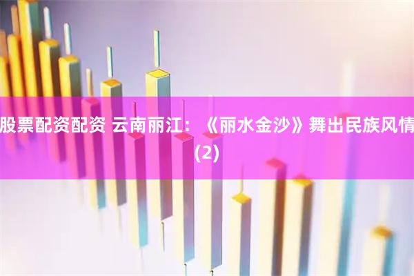 股票配资配资 云南丽江：《丽水金沙》舞出民族风情(2)