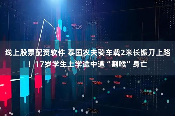 线上股票配资软件 泰国农夫骑车载2米长镰刀上路！17岁学生上学途中遭“割喉”身亡