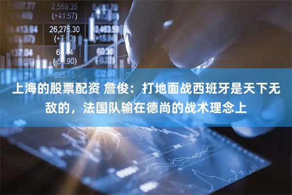 上海的股票配资 詹俊：打地面战西班牙是天下无敌的，法国队输在德尚的战术理念上