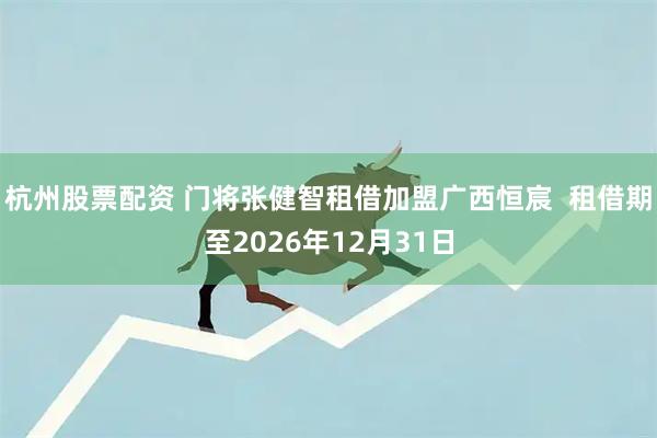 杭州股票配资 门将张健智租借加盟广西恒宸  租借期至2026年12月31日
