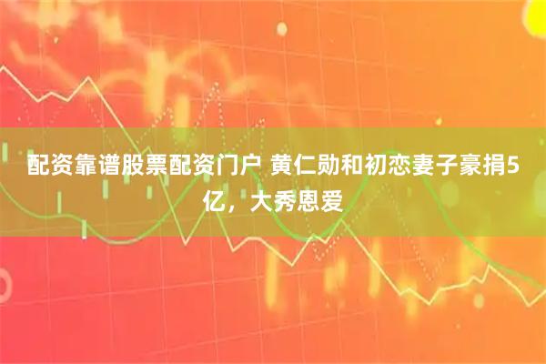 配资靠谱股票配资门户 黄仁勋和初恋妻子豪捐5亿,大秀恩爱