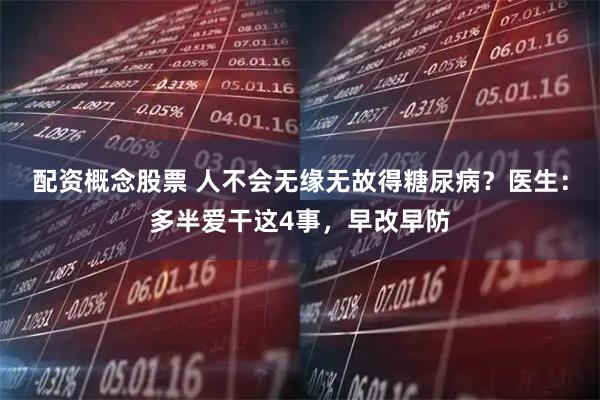 配资概念股票 人不会无缘无故得糖尿病?医生:多半爱干这4事,早改早防