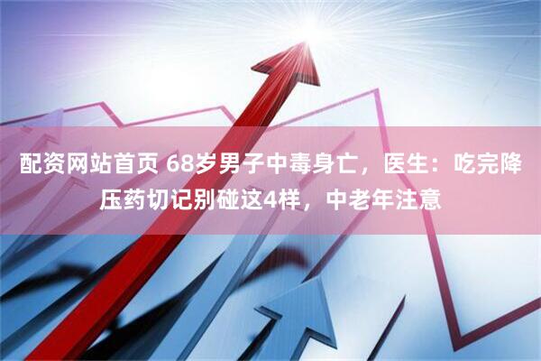 配资网站首页 68岁男子中毒身亡,医生:吃完降压药切记别碰这4样,中老年注意