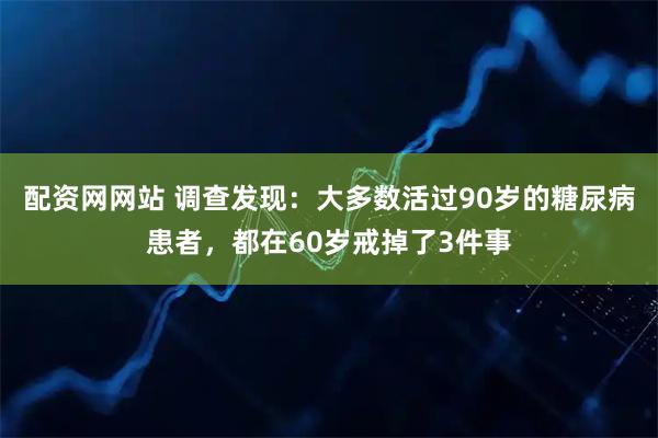 配资网网站 调查发现:大多数活过90岁的糖尿病患者,都在60岁戒掉了3件事