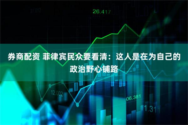 券商配资 菲律宾民众要看清：这人是在为自己的政治野心铺路