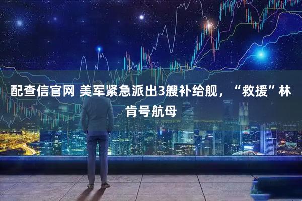 配查信官网 美军紧急派出3艘补给舰，“救援”林肯号航母